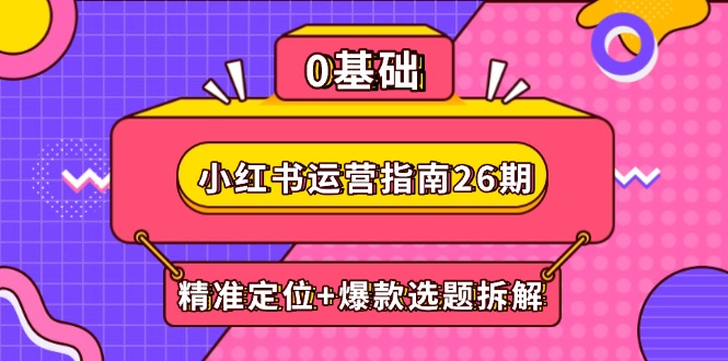小红书运营指南26期：精准定位+爆款选题拆解,DeepSeek辅助创作与电商变现-聚业