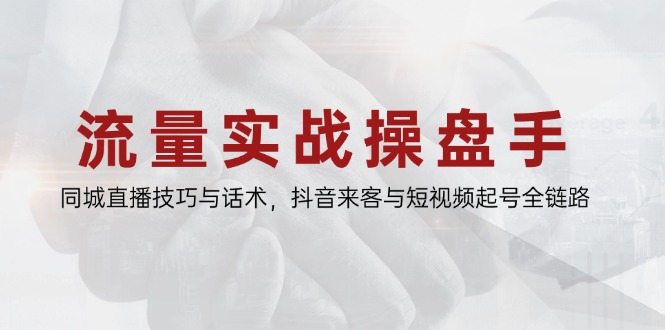 流量实战操盘手，同城直播技巧与话术，抖音来客与短视频起号全链路-聚业