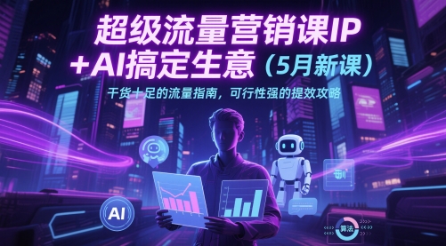 超级流量营销课IP+AI搞定生意(5月新课)干货十足的流量指南，可行性强的提效攻略-聚业