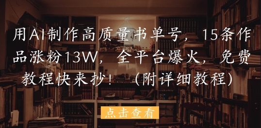 用AI制作高质量书单号，15条作品涨粉13W，全平台爆火，免费教程快来抄(附详细教程)-聚业