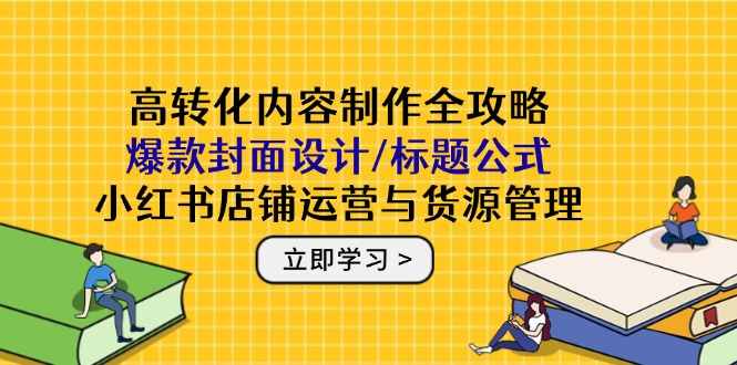高转化内容制作全攻略：爆款封面设计/标题公式，小红书店铺运营与货源管理-聚业