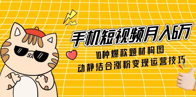 手机短视频月入6万，10种爆款题材构图，动静结合涨粉变现运营技巧-聚业