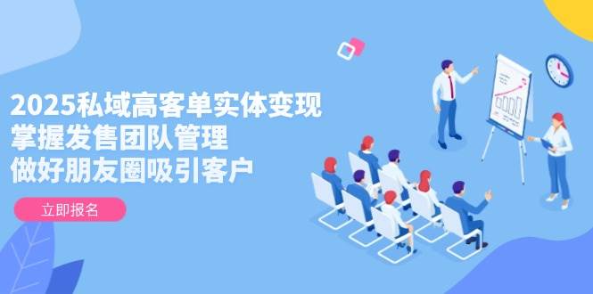 2025私域高客单实体变现，掌握发售团队管理，做好朋友圈吸引客户-聚业