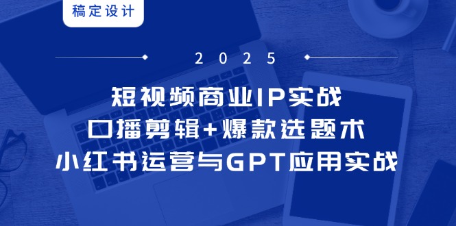 短视频商业IP实战6期：口播剪辑+爆款选题术，小红书运营与GPT应用实战-聚业
