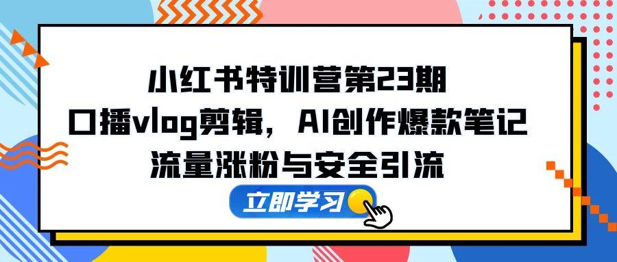 小红书特训营第23期，口播vlog剪辑，AI创作爆款笔记，流量涨粉与安全引流-聚业