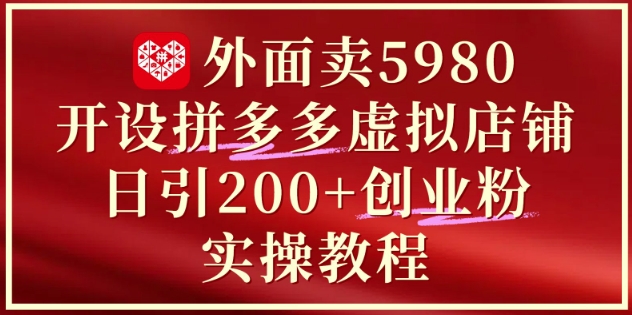 外面卖5980开设拼多多虚拟店铺：单日引流200+创业付费粉实战教程-聚业