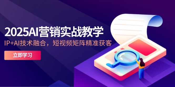 2025AI营销实战教学-5月，IP+AI技术融合，短视频矩阵精准获客-聚业