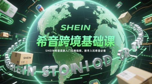 希音跨境基础课，SHEIN希音卖家入门实操指南，新手入坑希音必看-聚业
