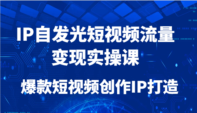 IP自发光短视频流量变现实操课，爆款短视频创作IP打造-聚业