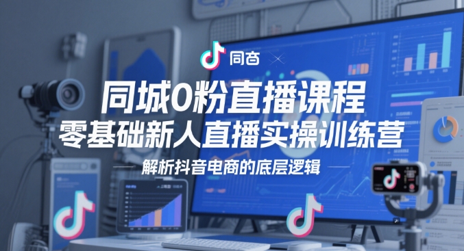 同城0粉直播课程，零基础新人直播实操训练营，解析抖音电商的底层逻辑-聚业