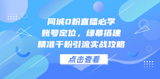 同城0粉直播必学，账号定位，绿幕搭建，精准千粉引流实战攻略-聚业