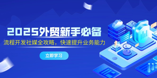 2025外贸新手必备，流程开发社媒全攻略，快速提升业务能力-聚业