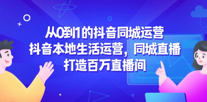 从0到1的抖音同城运营，抖音本地生活运营，同城直播，打造百万直播间-聚业
