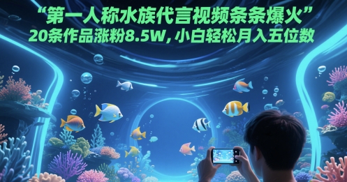 第一人称水族代言视频条条爆火，20条作品涨粉8.5W，小白轻松月入五位数-聚业