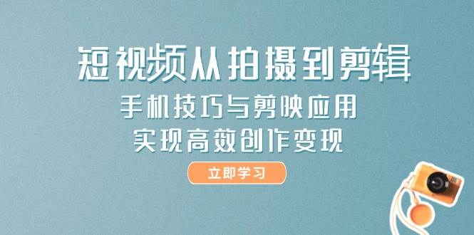 短视频从拍摄到剪辑，手机技巧与剪映应用，实现高效创作变现-聚业