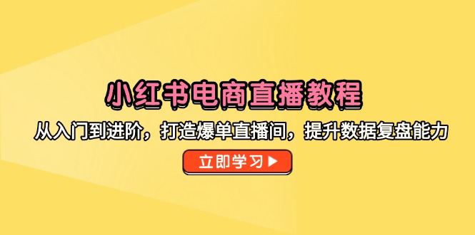 小红书电商直播教程，从入门到进阶，打造爆单直播间，提升数据复盘能力-聚业