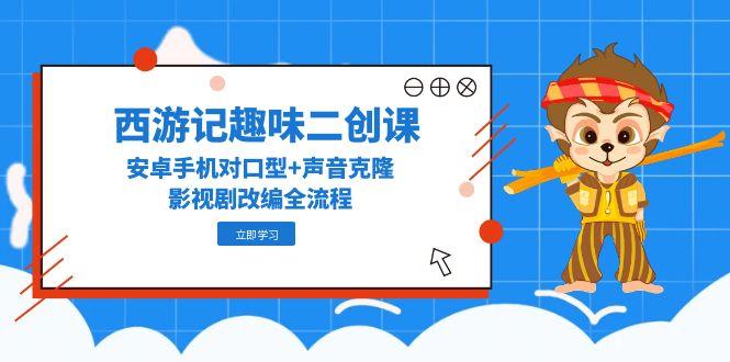 西游记趣味二创课，安卓手机对口型+声音克隆，影视剧改编全流程-聚业
