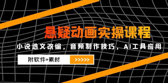 悬疑动画实操课程，小说选文改编，音频制作技巧，AI工具应用(附软件+素材-聚业