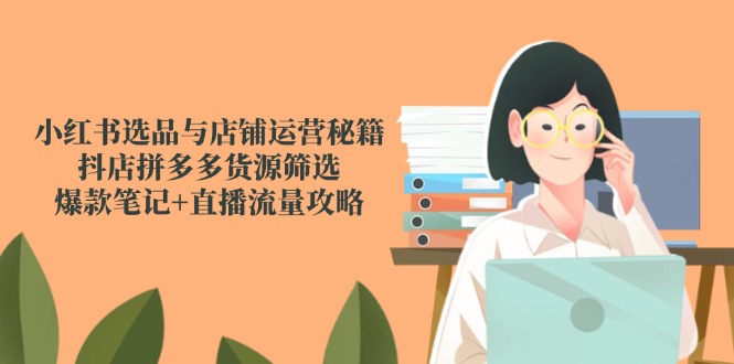 小红书选品与店铺运营秘籍，抖店拼多多货源筛选，爆款笔记+直播流量攻略-聚业