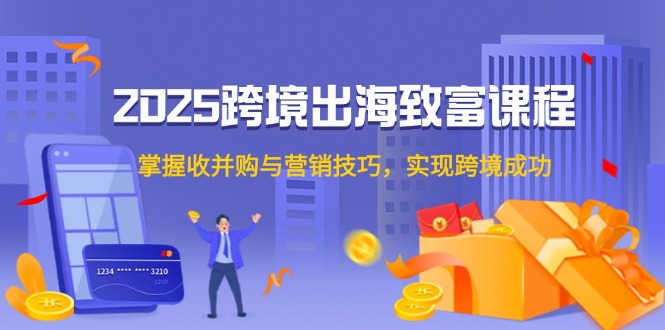 2025跨境出海致富课程，掌握收并购与营销技巧，实现跨境成功-聚业