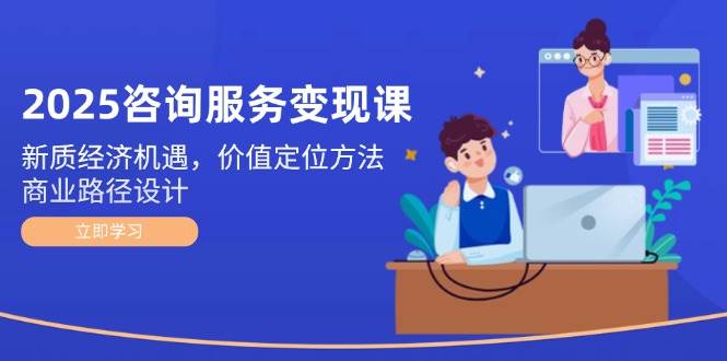 2025咨询服务变现课：新质经济机遇，价值定位方法，商业路径设计-聚业