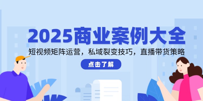 2025商业案例大全，短视频矩阵运营，私域裂变技巧，直播带货策略-聚业