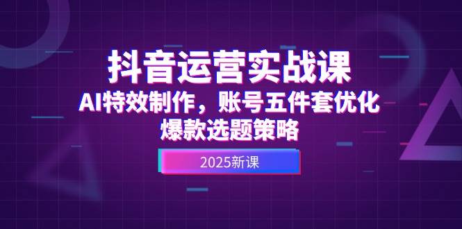 抖音运营实战课，AI特效制作，账号五件套优化，爆款选题策略-聚业