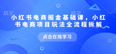 小红书电商掘金课，小红书电商项目玩法全流程拆解(更新5月)-聚业