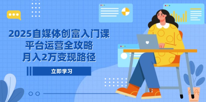 2025自媒体创富入门课，平台运营全攻略，月入2万变现路径-聚业