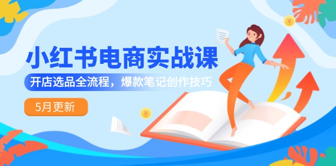 小红书电商实战课-5月更新，开店选品全流程，爆款笔记创作技巧-聚业
