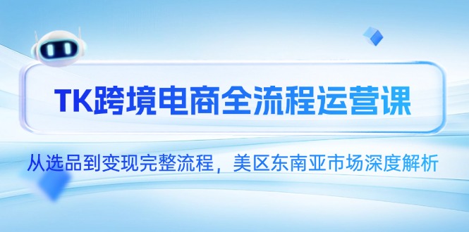 TK跨境电商全流程运营课，从选品到变现完整流程，美区东南亚市场深度解析-聚业
