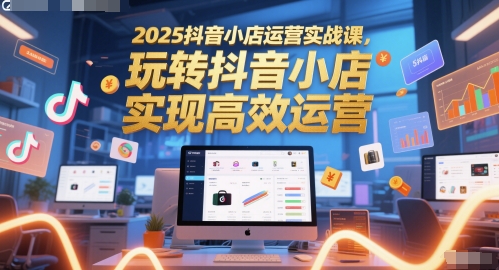 2025抖音小店运营实战课，玩转抖音小店，实现高效运营-聚业
