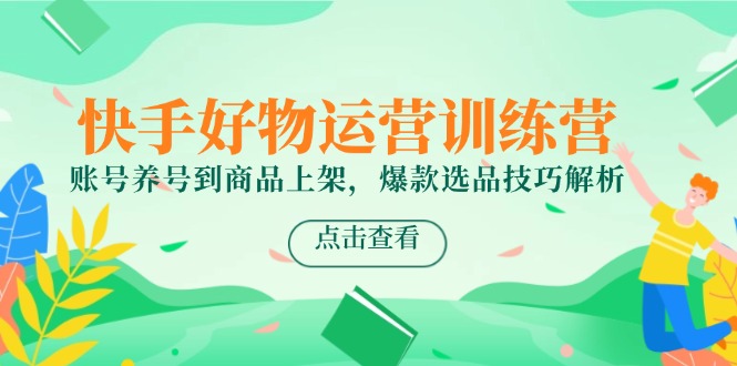 快手好物运营训练营，账号养号到商品上架，爆款选品技巧解析-聚业