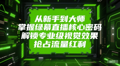 从新手到大师，掌握绿幕直播核心密码，解锁专业级视觉效果，抢占流量红利-聚业