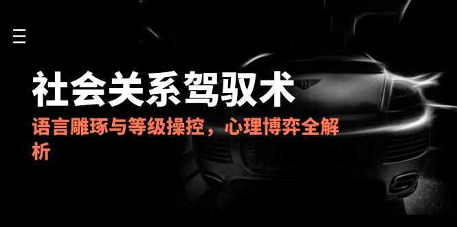 2025社会关系驾驭术，语言雕琢与等级操控，心理博弈全解析-聚业