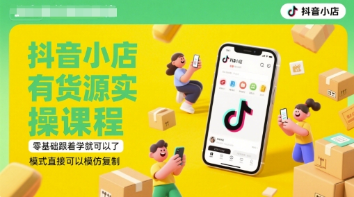 抖音小店有货源实操课程，零基础跟着学就可以了，模式直接可以模仿复制(更新6月)-聚业