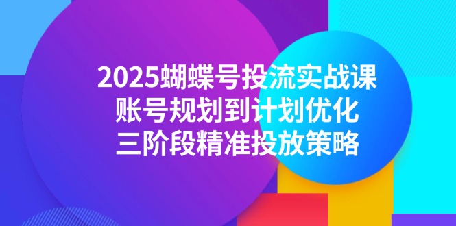 2025蝴蝶号投流实战课，账号规划到计划优化，三阶段精准投放策略-聚业