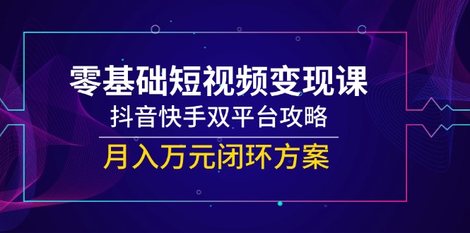 零基础短视频变现课，抖音快手双平台攻略，月入万元闭环方案-聚业