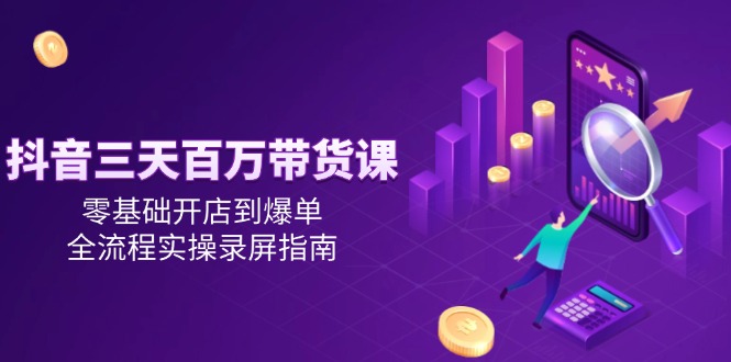 抖音三天百万带货课，零基础开店到爆单，全流程实操录屏指南-聚业
