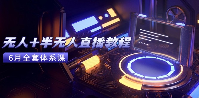 无人+半无人直播教程：AI工具+场景搭建，0到1掌握核心技术(6月更新-聚业