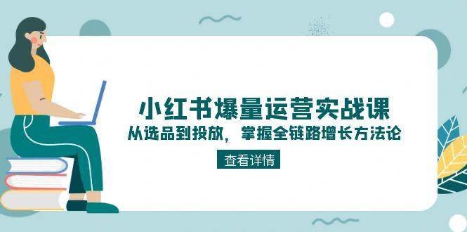 小红书爆量运营实战课：从选品到投放，掌握全链路增长方法论-聚业