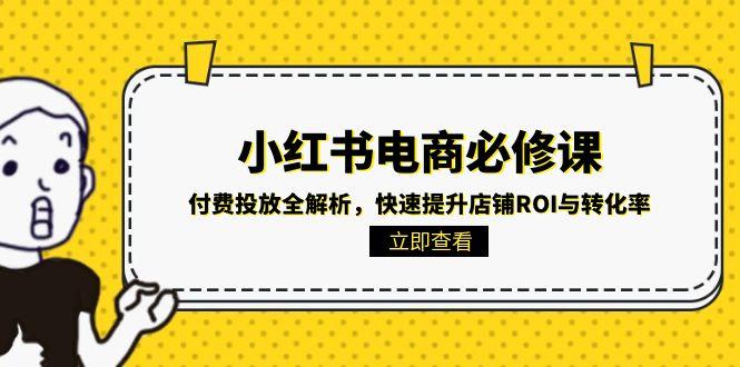 小红书电商必修课：付费投放全解析，快速提升店铺ROI与转化率-聚业