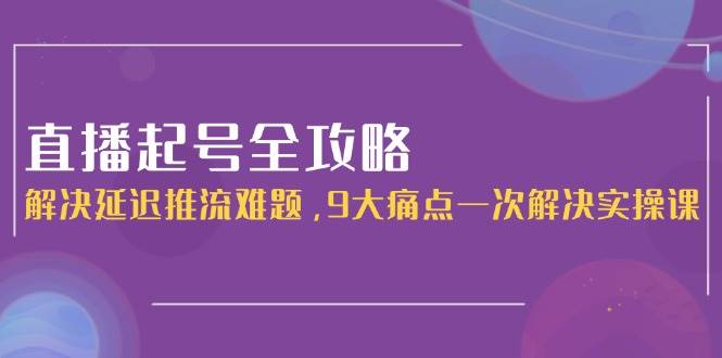 直播起号全攻略：解决延迟推流难题，9大痛点一次解决实操课-聚业