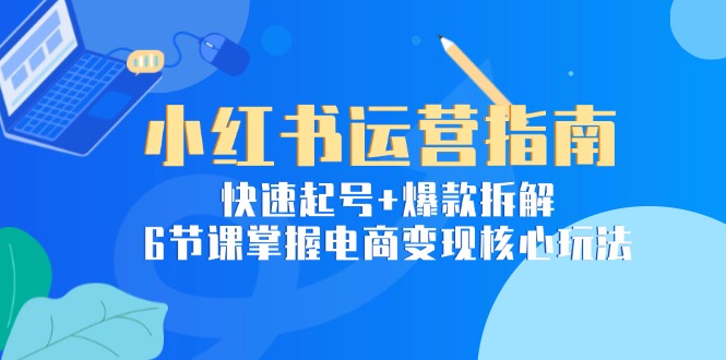 小红书运营指南：快速起号+爆款拆解，6节课掌握电商变现核心玩法-聚业