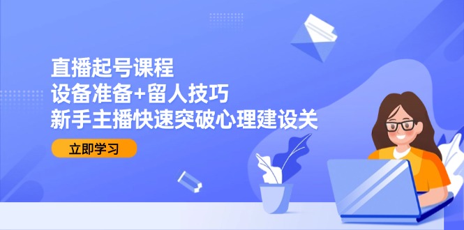 直播起号课程：设备准备+留人技巧，新手主播快速突破心理建设关-聚业