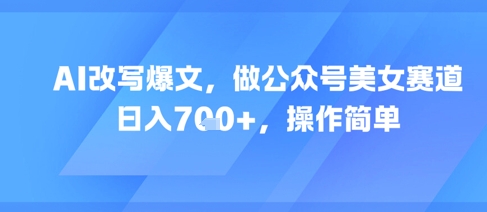 AI改写爆文，做公众号美女赛道，日入7张+，操作简单-聚业